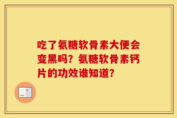 吃了氨糖软骨素大便会变黑吗？氨糖软骨素钙片的功效谁知道？
