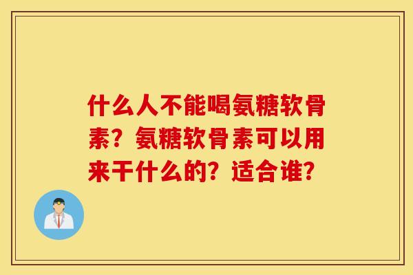什么人不能喝氨糖软骨素？氨糖软骨素可以用来干什么的？适合谁？