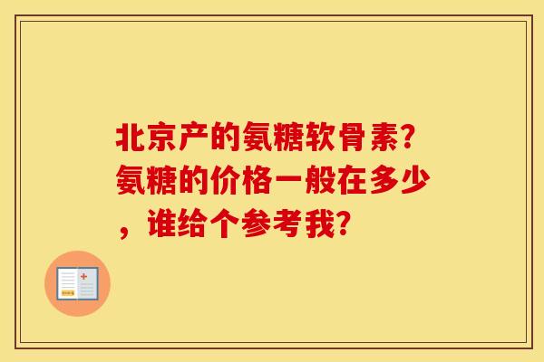 北京产的氨糖软骨素?氨糖的价格一般在多少,谁给个参考我? 北京产的氨糖软骨素?氨糖的价格一般在多少,谁给个参考我?