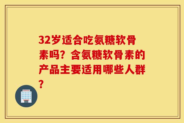 32岁适合吃氨糖软骨素吗?含氨糖软骨素的产品主要适用哪些人群? 32岁适合吃氨糖软骨素吗?含氨糖软骨素的产品主要适用哪些人群?