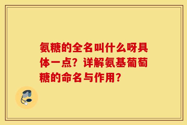 氨糖的全名叫什么呀具体一点？详解氨基葡萄糖的命名与作用？