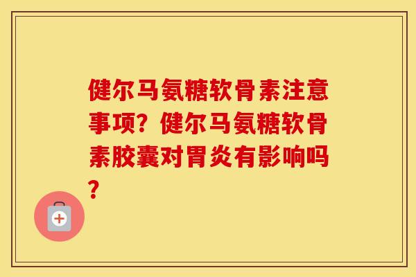健尔马氨糖软骨素注意事项？健尔马氨糖软骨素胶囊对有影响吗？