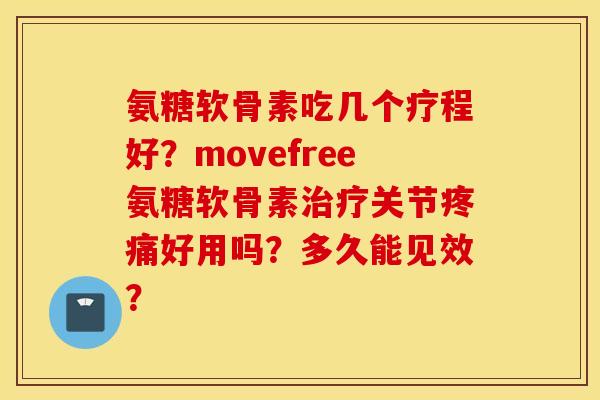 氨糖软骨素吃几个疗程好？movefree氨糖软骨素关节好用吗？多久能见效？