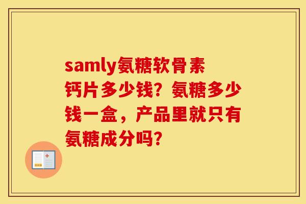 samly氨糖软骨素钙片多少钱?氨糖多少钱一盒,产品里就只有氨糖成分吗? samly氨糖软骨素钙片多少钱?氨糖多少钱一盒,产品里就只有氨糖成分吗?