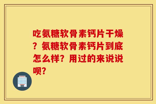 吃氨糖软骨素钙片干燥？氨糖软骨素钙片到底怎么样？用过的来说说呗？
