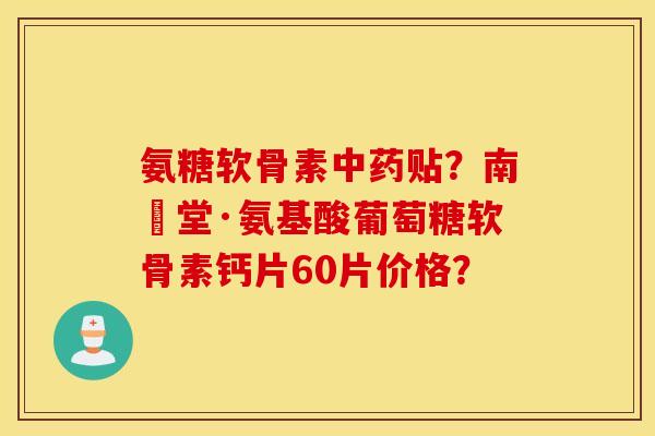 氨糖软骨素贴？南雲堂·氨基酸葡萄糖软骨素钙片60片价格？