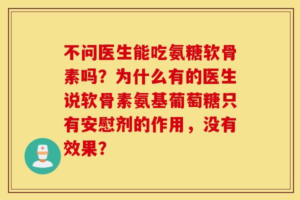 不问医生能吃氨糖软骨素吗?为什么有的医生说软骨素氨基葡萄糖只有安慰剂的作用,没有效果? 不问医生能吃氨糖软骨素吗?为什么有的医生说软骨素氨基葡萄糖只有安慰剂的作用,没有效果?