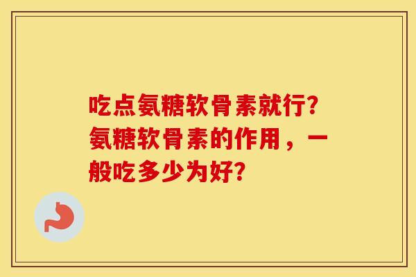 吃点氨糖软骨素就行?氨糖软骨素的作用,一般吃多少为好? 吃点氨糖软骨素就行?氨糖软骨素的作用,一般吃多少为好?