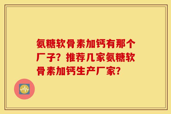 氨糖软骨素加钙有那个厂子?推荐几家氨糖软骨素加钙生产厂家? 氨糖软骨素加钙有那个厂子?推荐几家氨糖软骨素加钙生产厂家?