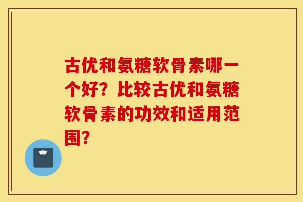 古优和氨糖软骨素哪一个好?比较古优和氨糖软骨素的功效和适用范围? 古优和氨糖软骨素哪一个好?比较古优和氨糖软骨素的功效和适用范围?