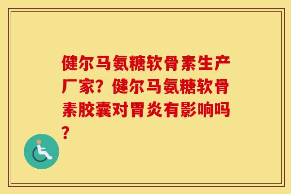健尔马氨糖软骨素生产厂家?健尔马氨糖软骨素胶囊对有影响吗? 健尔马氨糖软骨素生产厂家?健尔马氨糖软骨素胶囊对有影响吗?