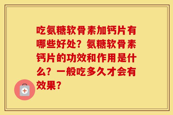 吃氨糖软骨素加钙片有哪些好处?氨糖软骨素钙片的功效和作用是什么?一般吃多久才会有效果? 吃氨糖软骨素加钙片有哪些好处?氨糖软骨素钙片的功效和作用是什么?一般吃多久才会有效果?