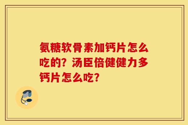 氨糖软骨素加钙片怎么吃的?汤臣倍健健力多钙片怎么吃? 氨糖软骨素加钙片怎么吃的?汤臣倍健健力多钙片怎么吃?