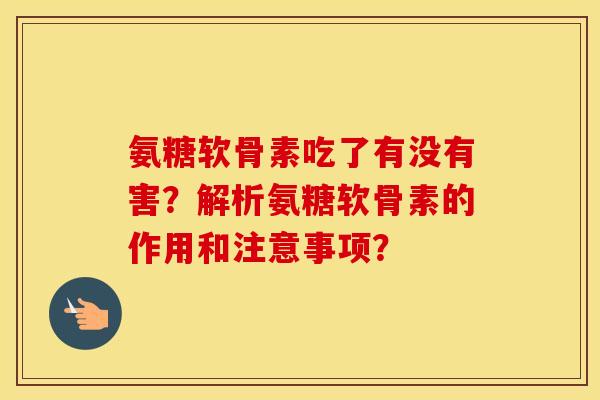氨糖软骨素吃了有没有害?解析氨糖软骨素的作用和注意事项? 氨糖软骨素吃了有没有害?解析氨糖软骨素的作用和注意事项?