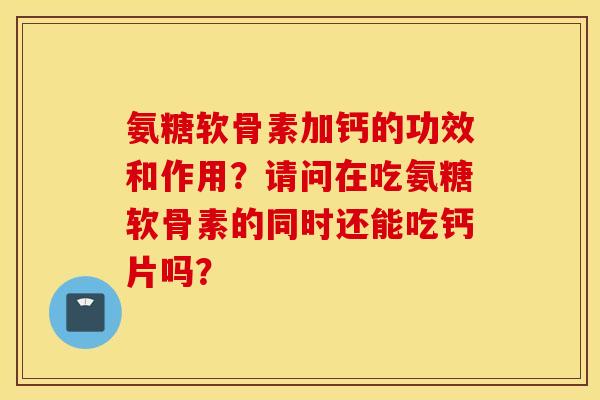 氨糖软骨素加钙的功效和作用？请问在吃氨糖软骨素的同时还能吃钙片吗？
