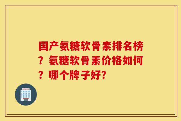 国产氨糖软骨素排名榜?氨糖软骨素价格如何?哪个牌子好? 国产氨糖软骨素排名榜?氨糖软骨素价格如何?哪个牌子好?