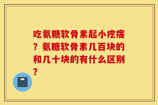 吃氨糖软骨素起小疙瘩?氨糖软骨素几百块的和几十块的有什么区别? 吃氨糖软骨素起小疙瘩?氨糖软骨素几百块的和几十块的有什么区别?