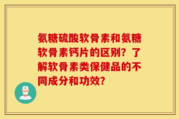 氨糖硫酸软骨素和氨糖软骨素钙片的区别?了解软骨素类保健品的不同成分和功效? 氨糖硫酸软骨素和氨糖软骨素钙片的区别?了解软骨素类保健品的不同成分和功效?