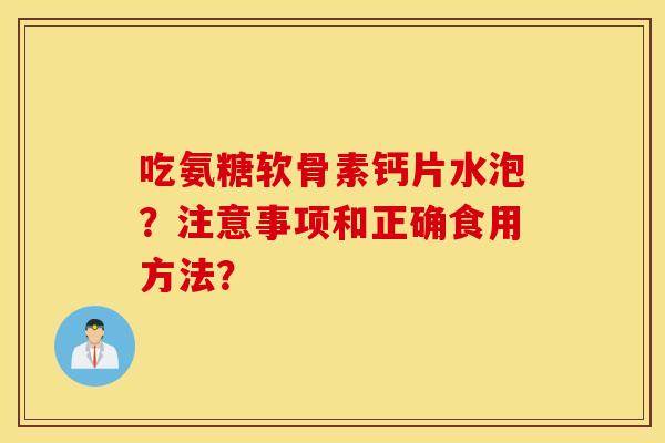 吃氨糖软骨素钙片水泡?注意事项和正确食用方法? 吃氨糖软骨素钙片水泡?注意事项和正确食用方法?