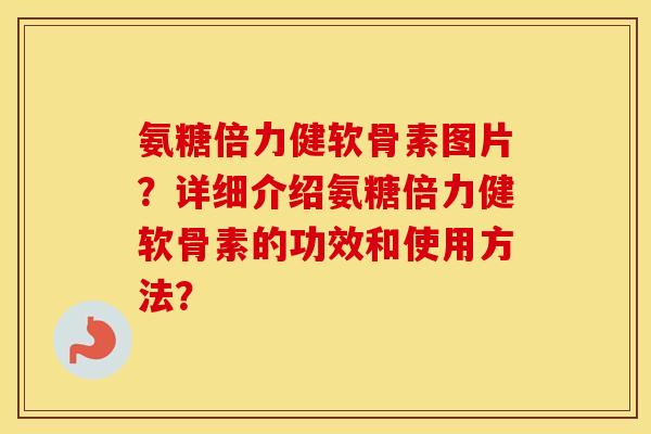 氨糖倍力健软骨素图片?详细介绍氨糖倍力健软骨素的功效和使用方法? 氨糖倍力健软骨素图片?详细介绍氨糖倍力健软骨素的功效和使用方法?
