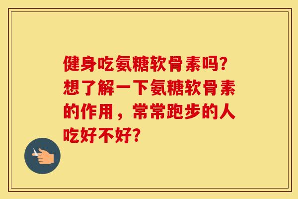 健身吃氨糖软骨素吗?想了解一下氨糖软骨素的作用,常常跑步的人吃好不好? 健身吃氨糖软骨素吗?想了解一下氨糖软骨素的作用,常常跑步的人吃好不好?