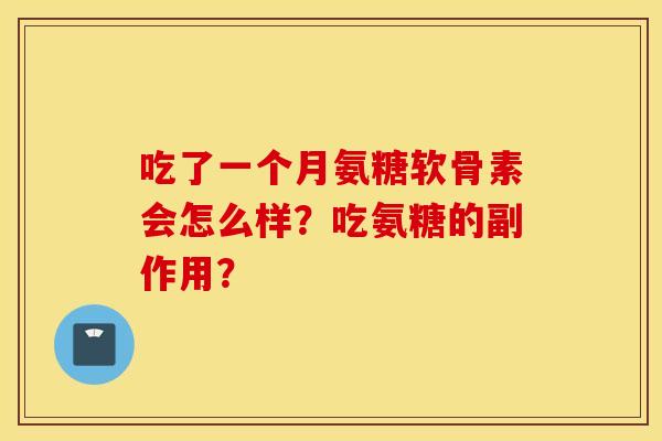 吃了一个月氨糖软骨素会怎么样?吃氨糖的副作用? 吃了一个月氨糖软骨素会怎么样?吃氨糖的副作用?