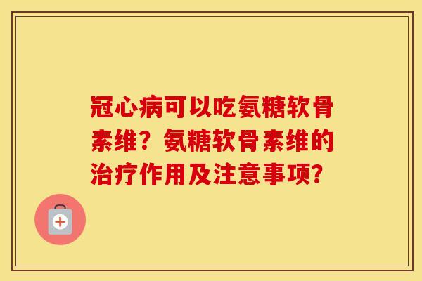可以吃氨糖软骨素维？氨糖软骨素维的作用及注意事项？