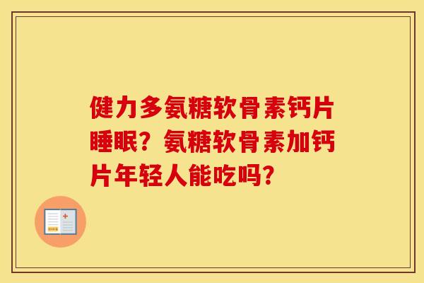 健力多氨糖软骨素钙片?氨糖软骨素加钙片年轻人能吃吗? 健力多氨糖软骨素钙片?氨糖软骨素加钙片年轻人能吃吗?