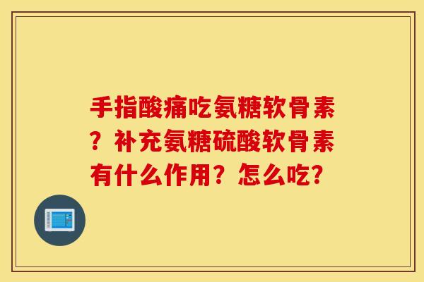 手指酸痛吃氨糖软骨素?补充氨糖硫酸软骨素有什么作用?怎么吃? 手指酸痛吃氨糖软骨素?补充氨糖硫酸软骨素有什么作用?怎么吃?