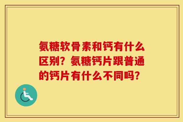 氨糖软骨素和钙有什么区别?氨糖钙片跟普通的钙片有什么不同吗? 氨糖软骨素和钙有什么区别?氨糖钙片跟普通的钙片有什么不同吗?