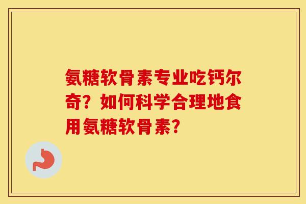 氨糖软骨素专业吃钙尔奇?如何科学合理地食用氨糖软骨素? 氨糖软骨素专业吃钙尔奇?如何科学合理地食用氨糖软骨素?