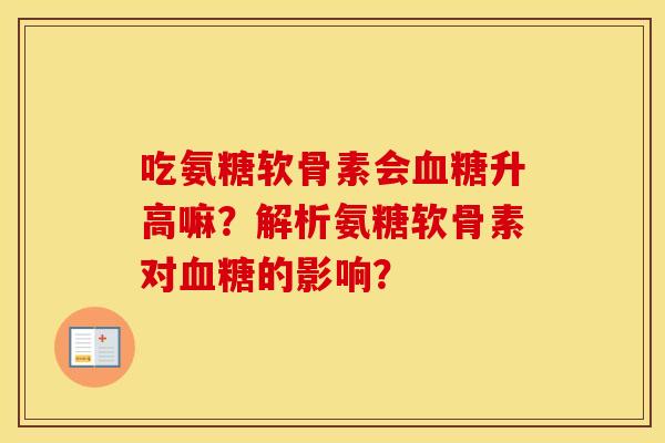吃氨糖软骨素会升高嘛?解析氨糖软骨素对的影响? 吃氨糖软骨素会升高嘛?解析氨糖软骨素对的影响?