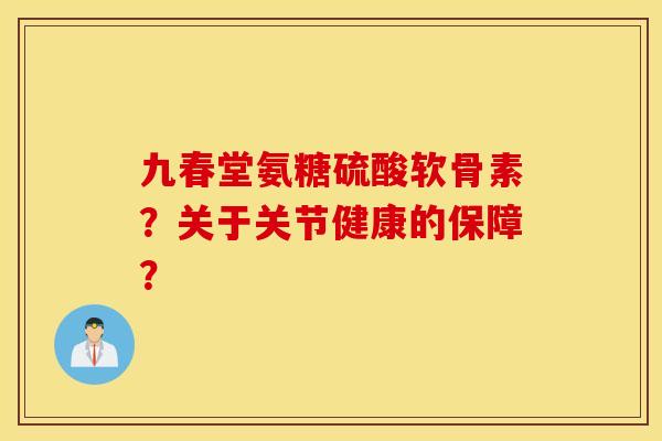 九春堂氨糖硫酸软骨素?关于关节健康的保障? 九春堂氨糖硫酸软骨素?关于关节健康的保障?