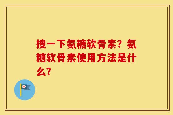 搜一下氨糖软骨素?氨糖软骨素使用方法是什么? 搜一下氨糖软骨素?氨糖软骨素使用方法是什么?