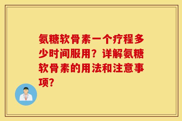 氨糖软骨素一个疗程多少时间服用？详解氨糖软骨素的用法和注意事项？