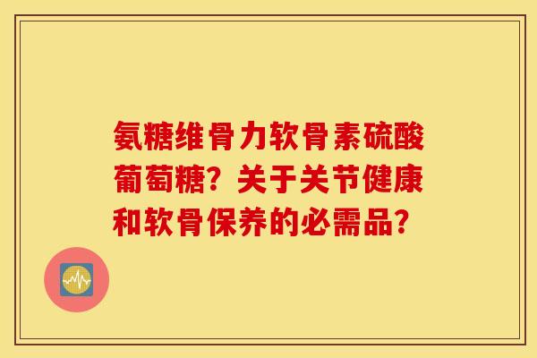 氨糖维骨力软骨素硫酸葡萄糖?关于关节健康和软骨保养的必需品? 氨糖维骨力软骨素硫酸葡萄糖?关于关节健康和软骨保养的必需品?