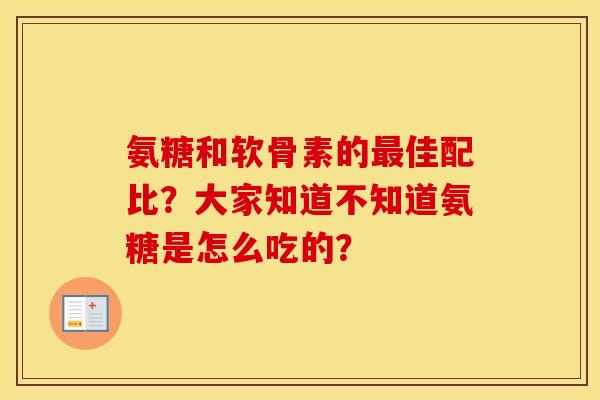 氨糖和软骨素的佳配比?大家知道不知道氨糖是怎么吃的? 氨糖和软骨素的佳配比?大家知道不知道氨糖是怎么吃的?
