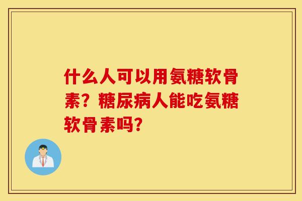 什么人可以用氨糖软骨素?人能吃氨糖软骨素吗? 什么人可以用氨糖软骨素?人能吃氨糖软骨素吗?