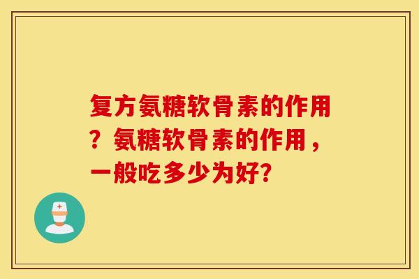 复方氨糖软骨素的作用?氨糖软骨素的作用,一般吃多少为好? 复方氨糖软骨素的作用?氨糖软骨素的作用,一般吃多少为好?