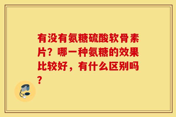 有没有氨糖硫酸软骨素片?哪一种氨糖的效果比较好,有什么区别吗? 有没有氨糖硫酸软骨素片?哪一种氨糖的效果比较好,有什么区别吗?