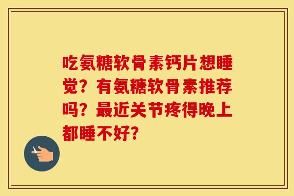 吃氨糖软骨素钙片想睡觉?有氨糖软骨素推荐吗?近关节疼得晚上都睡不好? 吃氨糖软骨素钙片想睡觉?有氨糖软骨素推荐吗?近关节疼得晚上都睡不好?