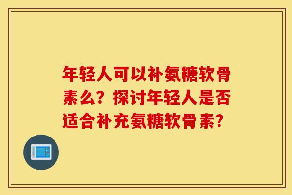 年轻人可以补氨糖软骨素么?探讨年轻人是否适合补充氨糖软骨素? 年轻人可以补氨糖软骨素么?探讨年轻人是否适合补充氨糖软骨素?