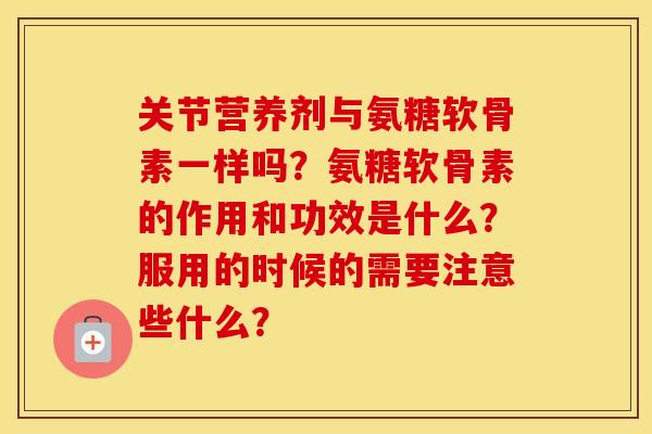关节营养剂与氨糖软骨素一样吗?氨糖软骨素的作用和功效是什么?服用的时候的需要注意些什么? 关节营养剂与氨糖软骨素一样吗?氨糖软骨素的作用和功效是什么?服用的时候的需要注意些什么?