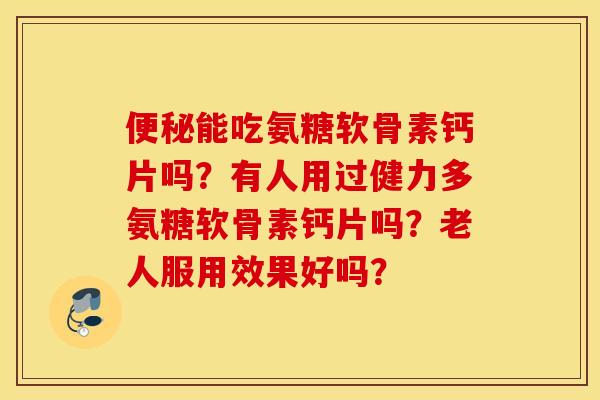 能吃氨糖软骨素钙片吗?有人用过健力多氨糖软骨素钙片吗?老人服用效果好吗? 能吃氨糖软骨素钙片吗?有人用过健力多氨糖软骨素钙片吗?老人服用效果好吗?