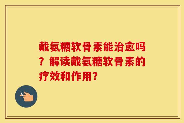戴氨糖软骨素能愈吗?解读戴氨糖软骨素的疗效和作用? 戴氨糖软骨素能愈吗?解读戴氨糖软骨素的疗效和作用?