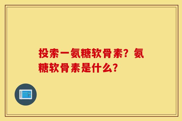 投索一氨糖软骨素?氨糖软骨素是什么? 投索一氨糖软骨素?氨糖软骨素是什么?