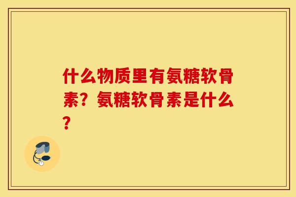 什么物质里有氨糖软骨素?氨糖软骨素是什么? 什么物质里有氨糖软骨素?氨糖软骨素是什么?