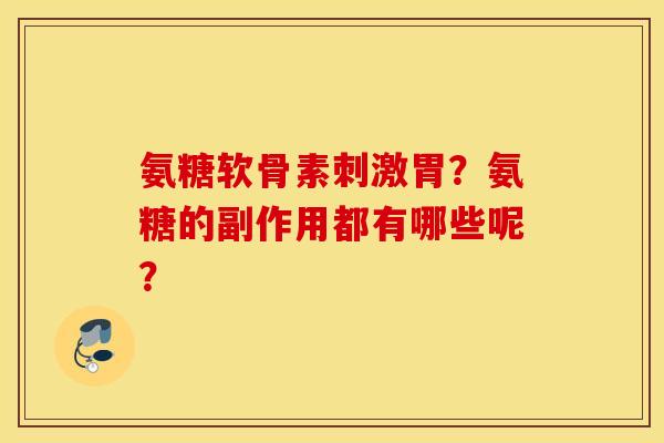 氨糖软骨素刺激胃?氨糖的副作用都有哪些呢? 氨糖软骨素刺激胃?氨糖的副作用都有哪些呢?