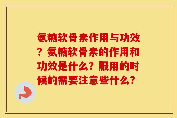 氨糖软骨素作用与功效?氨糖软骨素的作用和功效是什么?服用的时候的需要注意些什么? 氨糖软骨素作用与功效?氨糖软骨素的作用和功效是什么?服用的时候的需要注意些什么?
