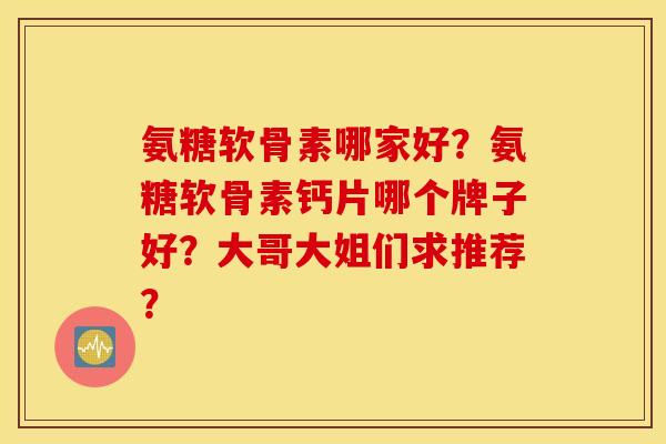 氨糖软骨素哪家好?氨糖软骨素钙片哪个牌子好?大哥大姐们求推荐? 氨糖软骨素哪家好?氨糖软骨素钙片哪个牌子好?大哥大姐们求推荐?